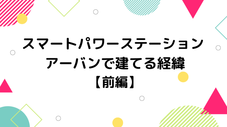 スマートパワーステーション アーバンで建てる経緯 前編 ほのーとブログ